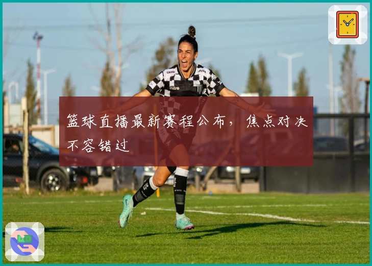 篮球直播最新赛程公布，焦点对决不容错过