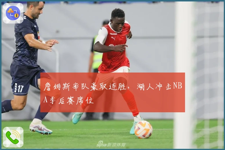 詹姆斯率队豪取连胜,湖人冲击NBA季后赛席位