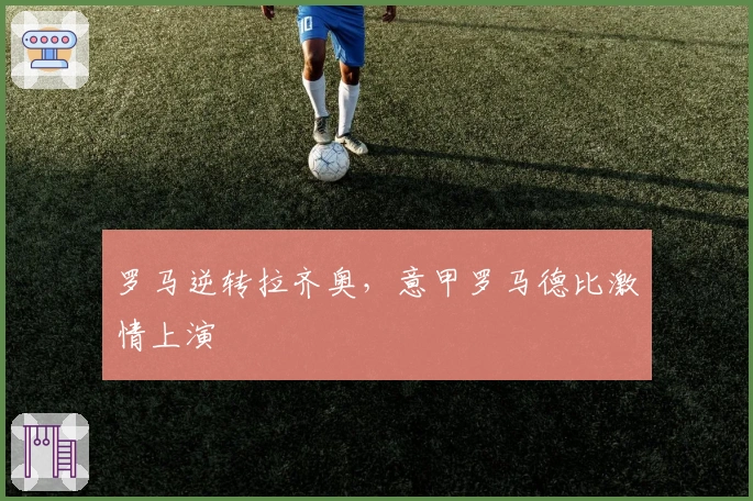 罗马逆转拉齐奥,意甲罗马德比激情上演