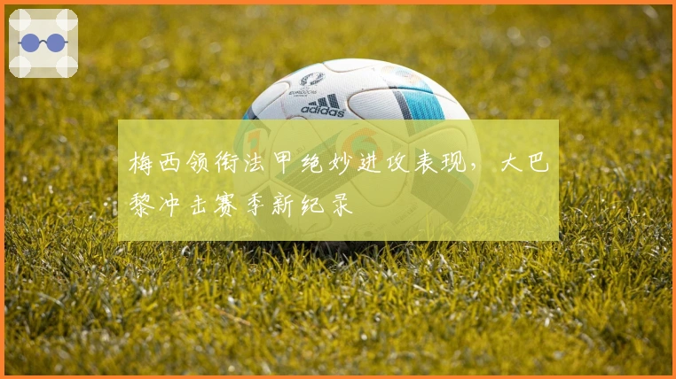 梅西领衔法甲绝妙进攻表现，大巴黎冲击赛季新纪录