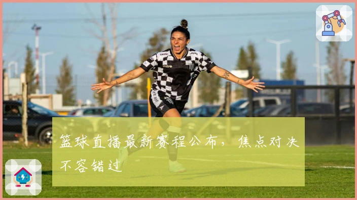 篮球直播最新赛程公布，焦点对决不容错过