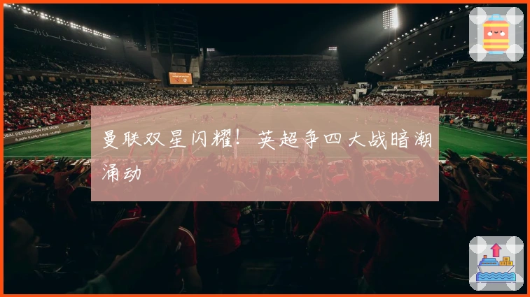 曼联双星闪耀！英超争四大战暗潮涌动