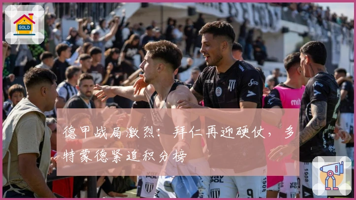 德甲战局激烈：拜仁再迎硬仗，多特蒙德紧追积分榜