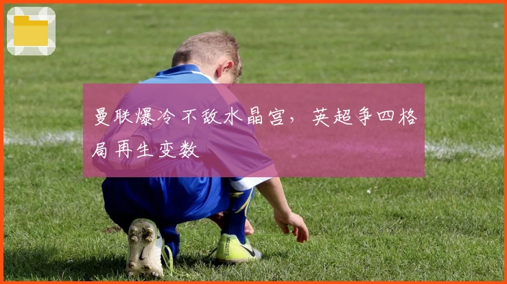 曼联爆冷不敌水晶宫,英超争四格局再生变数