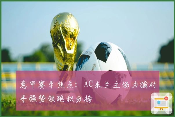 意甲赛季焦点:AC米兰主场力擒对手强势领跑积分榜