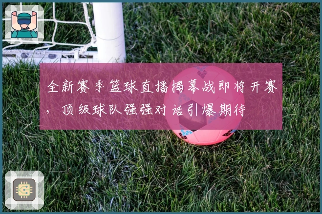 全新赛季篮球直播揭幕战即将开赛，顶级球队强强对话引爆期待