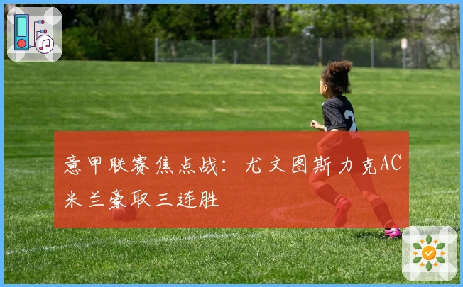 意甲联赛焦点战：尤文图斯力克AC米兰豪取三连胜