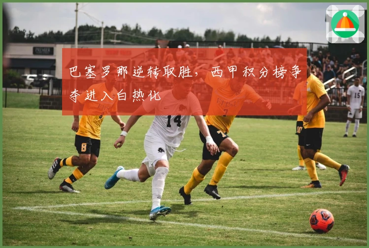 巴塞罗那逆转取胜,西甲积分榜争夺进入白热化