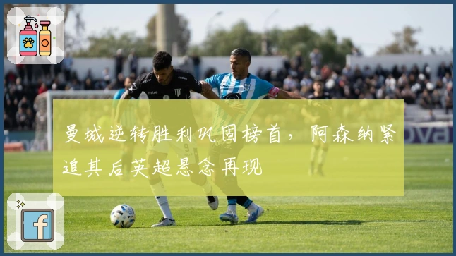 曼城逆转胜利巩固榜首，阿森纳紧追其后英超悬念再现