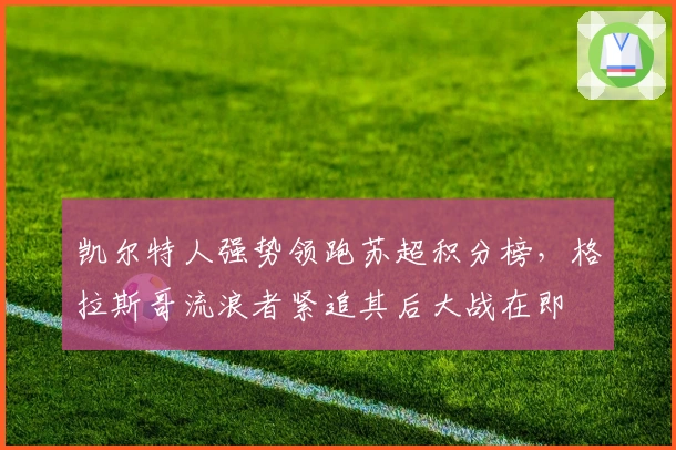 凯尔特人强势领跑苏超积分榜，格拉斯哥流浪者紧追其后大战在即