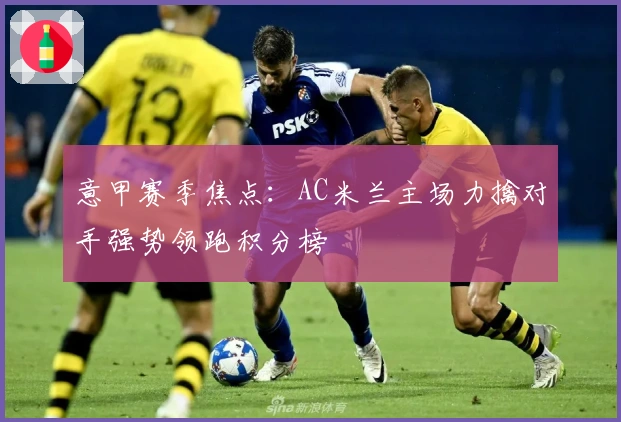 意甲赛季焦点：AC米兰主场力擒对手强势领跑积分榜