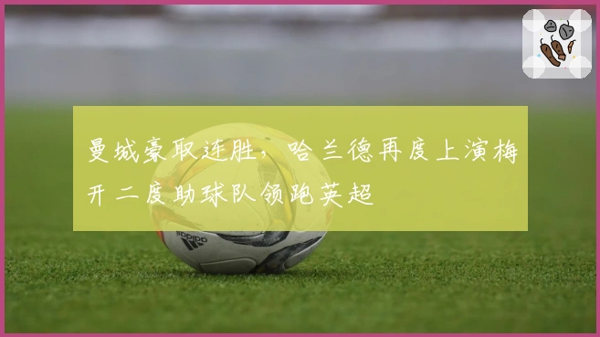 曼城豪取连胜，哈兰德再度上演梅开二度助球队领跑英超