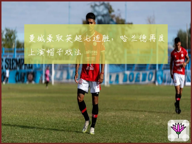 曼城豪取英超七连胜，哈兰德再度上演帽子戏法