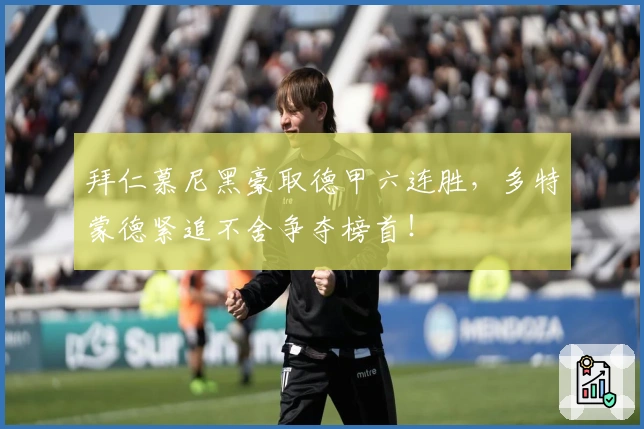 拜仁慕尼黑豪取德甲六连胜，多特蒙德紧追不舍争夺榜首！