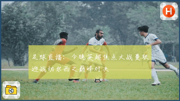 足球直播：今晚英超焦点大战曼联迎战切尔西之巅峰对决