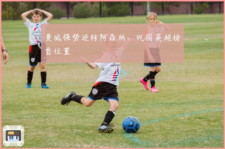 曼城强势逆转阿森纳，巩固英超榜首位置