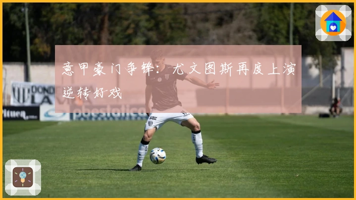 意甲豪门争锋：尤文图斯再度上演逆转好戏