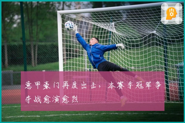 意甲豪门再度出击，本赛季冠军争夺战愈演愈烈