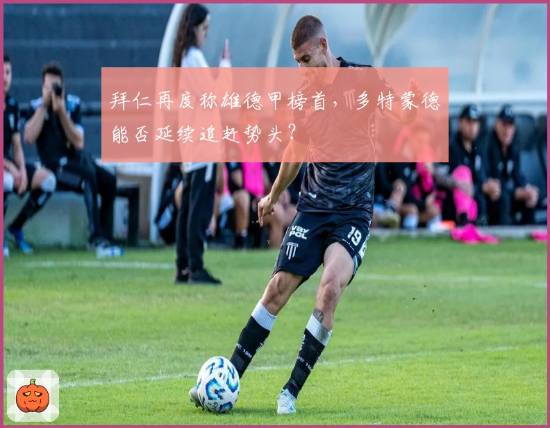 拜仁再度称雄德甲榜首，多特蒙德能否延续追赶势头？