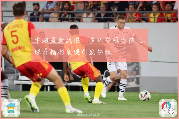 中超最新战报：多队争冠白热化，球员精彩表现引发热议