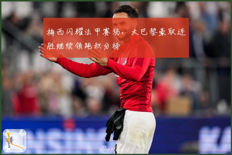 梅西闪耀法甲赛场，大巴黎豪取连胜继续领跑积分榜