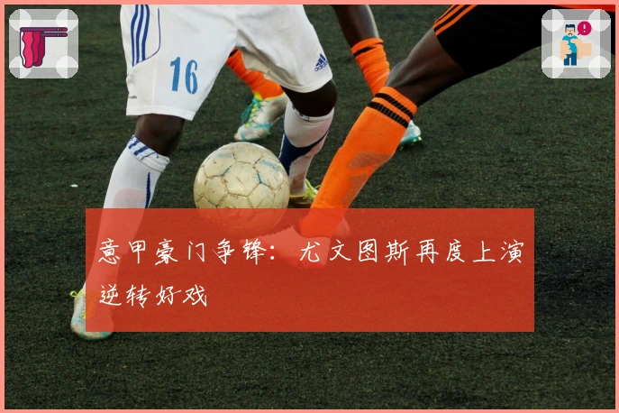 意甲豪门争锋:尤文图斯再度上演逆转好戏