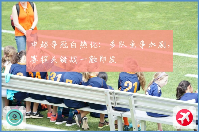 中超争冠白热化：多队竞争加剧，赛程关键战一触即发