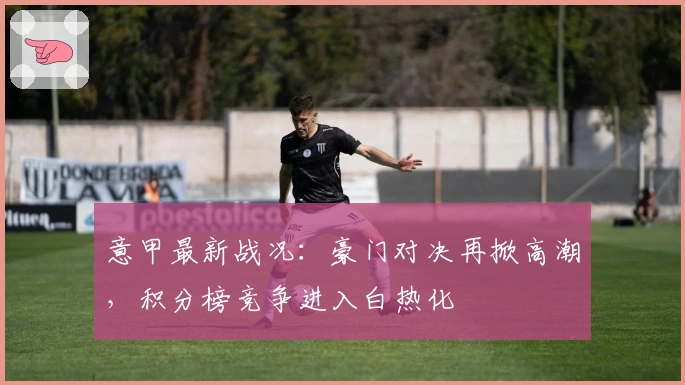 意甲最新战况：豪门对决再掀高潮，积分榜竞争进入白热化