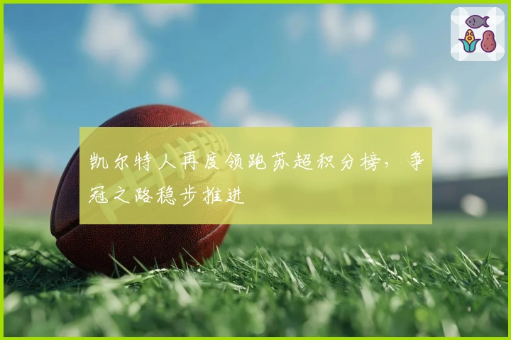 凯尔特人再度领跑苏超积分榜，争冠之路稳步推进