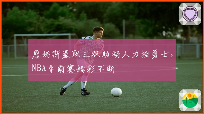 詹姆斯豪取三双助湖人力挫勇士，NBA季前赛精彩不断