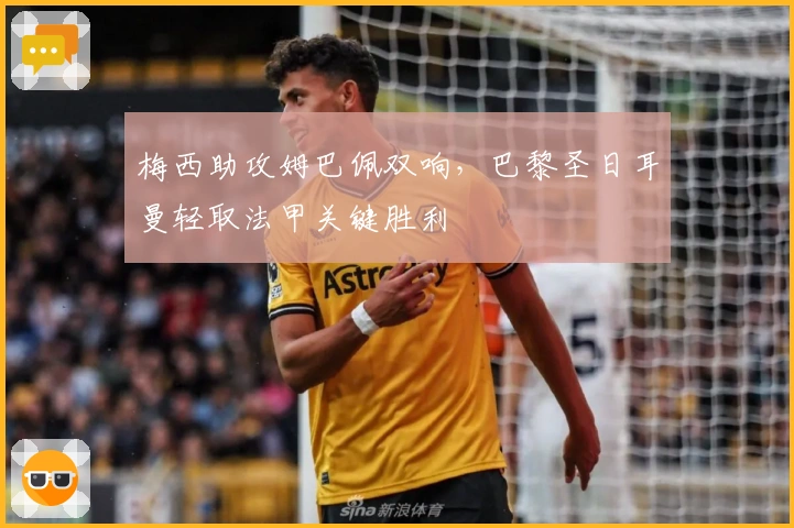 梅西助攻姆巴佩双响，巴黎圣日耳曼轻取法甲关键胜利