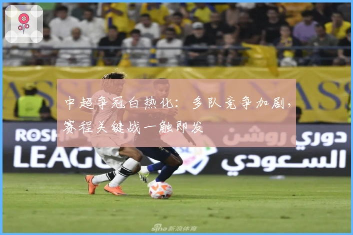 中超争冠白热化：多队竞争加剧，赛程关键战一触即发