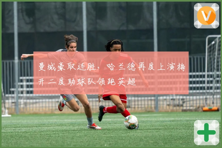 曼城豪取连胜，哈兰德再度上演梅开二度助球队领跑英超