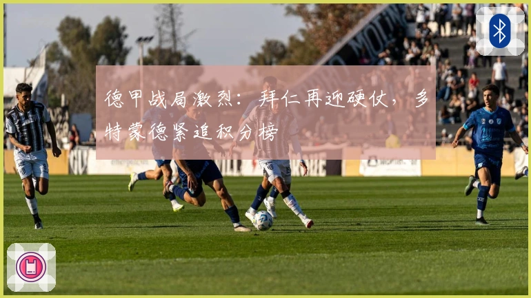 德甲战局激烈:拜仁再迎硬仗,多特蒙德紧追积分榜