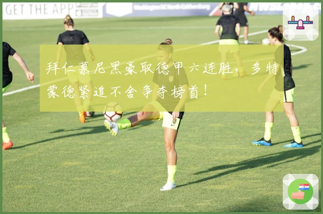 拜仁慕尼黑豪取德甲六连胜，多特蒙德紧追不舍争夺榜首！