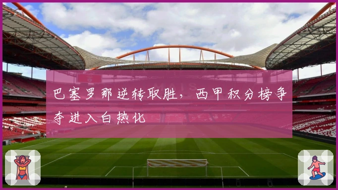 巴塞罗那逆转取胜，西甲积分榜争夺进入白热化