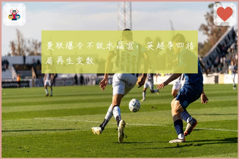 曼联爆冷不敌水晶宫，英超争四格局再生变数